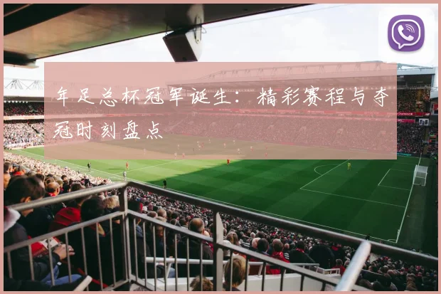年足总杯冠军诞生：精彩赛程与夺冠时刻盘点