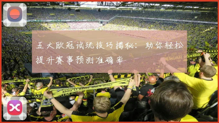 五大欧冠试玩技巧揭秘：助你轻松提升赛事预测准确率