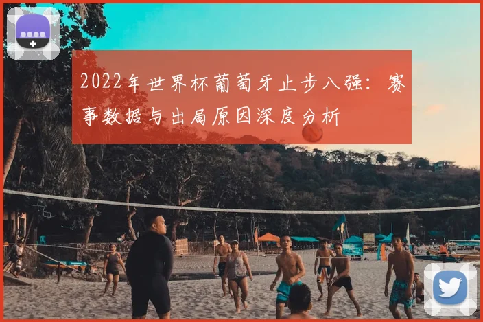 2022年世界杯葡萄牙止步八强：赛事数据与出局原因深度分析