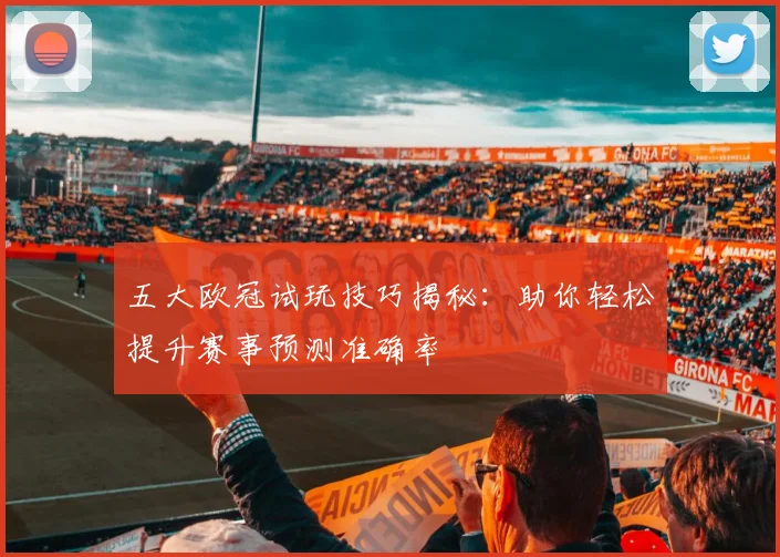 五大欧冠试玩技巧揭秘：助你轻松提升赛事预测准确率