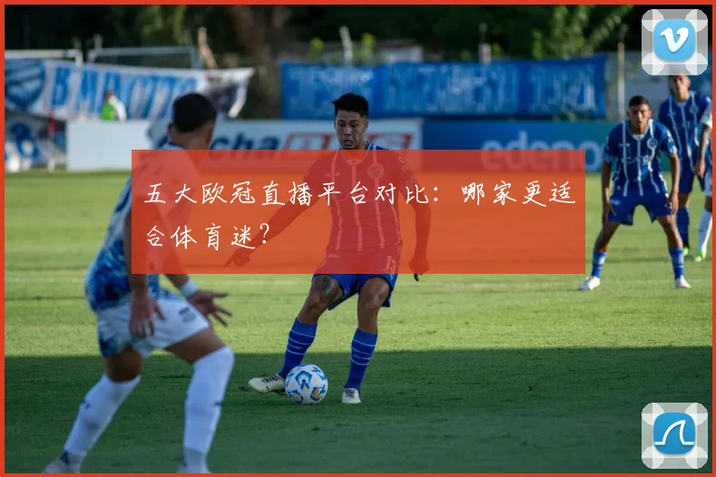 五大欧冠直播平台对比：哪家更适合体育迷？