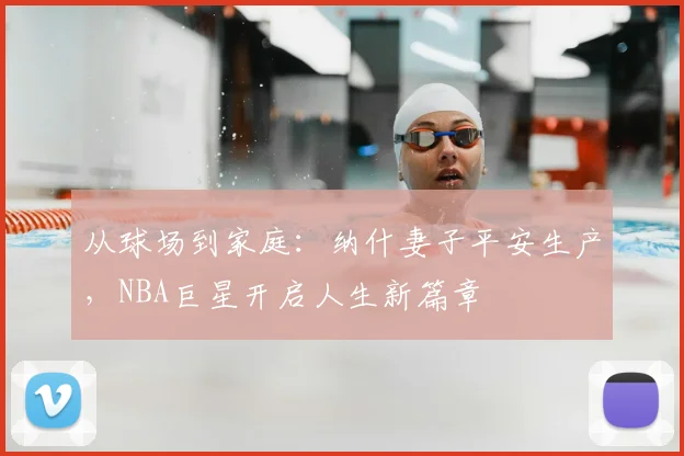 从球场到家庭：纳什妻子平安生产，NBA巨星开启人生新篇章