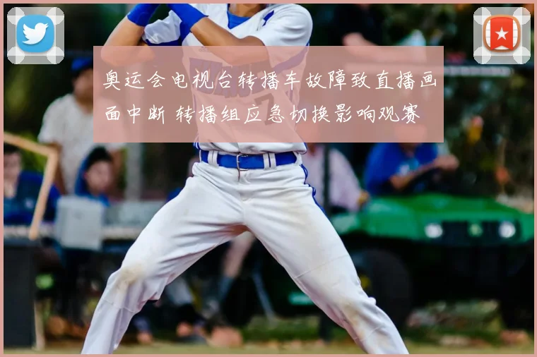 奥运会电视台转播车故障致直播画面中断 转播组应急切换影响观赛