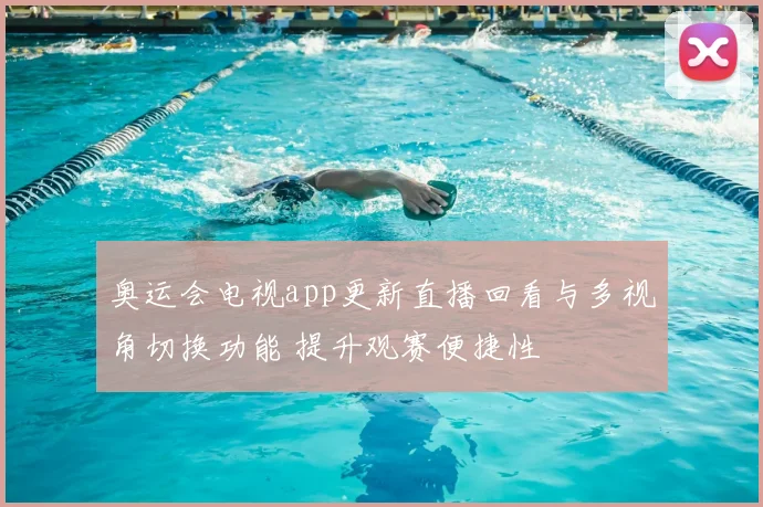 奥运会电视app更新直播回看与多视角切换功能 提升观赛便捷性