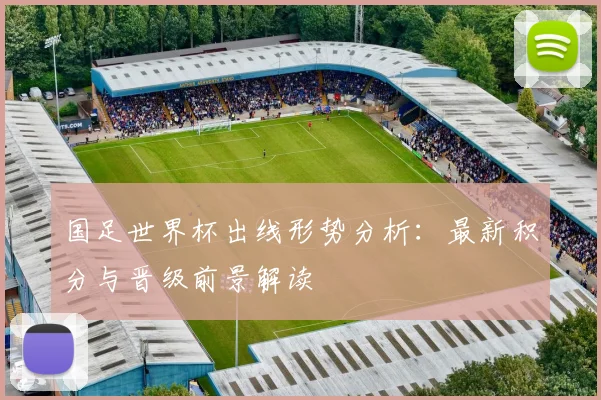 国足世界杯出线形势分析：最新积分与晋级前景解读