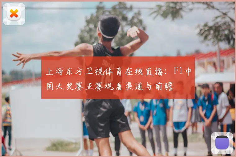 上海东方卫视体育在线直播：F1中国大奖赛正赛观看渠道与前瞻