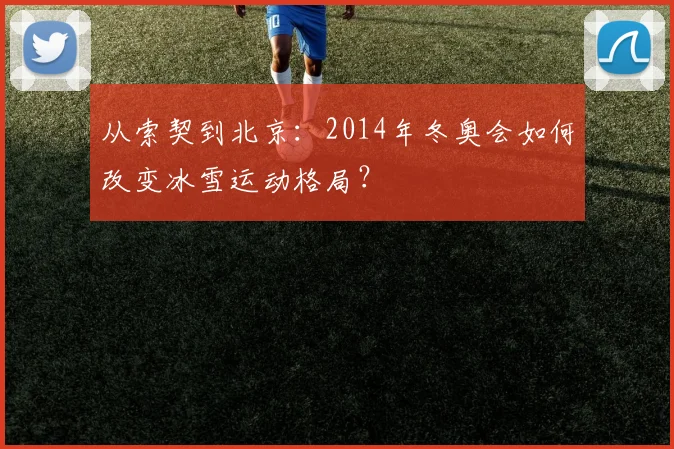 从索契到北京：2014年冬奥会如何改变冰雪运动格局？