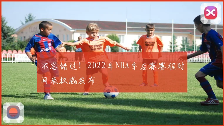 不容错过！2022年NBA季后赛赛程时间表权威发布
