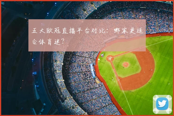 五大欧冠直播平台对比：哪家更适合体育迷？