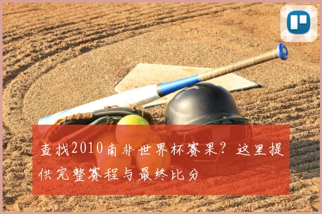 查找2010南非世界杯赛果？这里提供完整赛程与最终比分