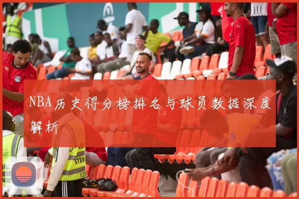 NBA历史得分榜排名与球员数据深度解析