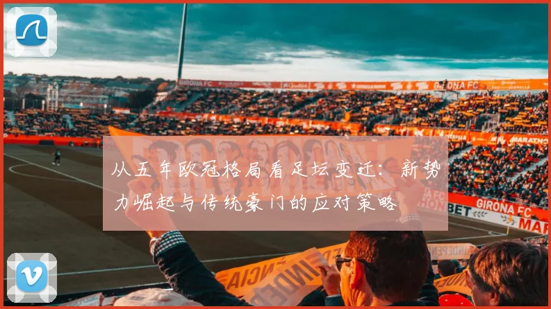 从五年欧冠格局看足坛变迁：新势力崛起与传统豪门的应对策略