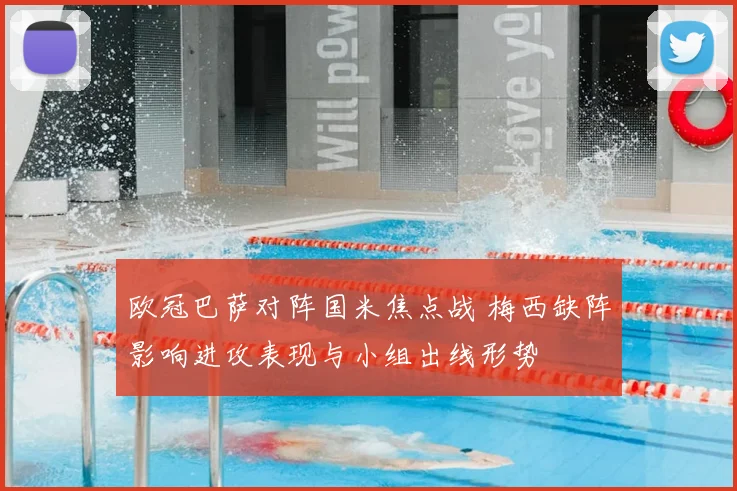 欧冠巴萨对阵国米焦点战 梅西缺阵影响进攻表现与小组出线形势