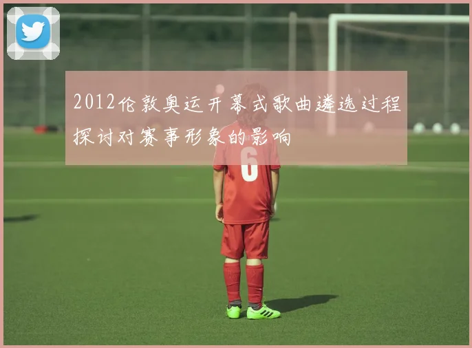 2012伦敦奥运开幕式歌曲遴选过程探讨对赛事形象的影响
