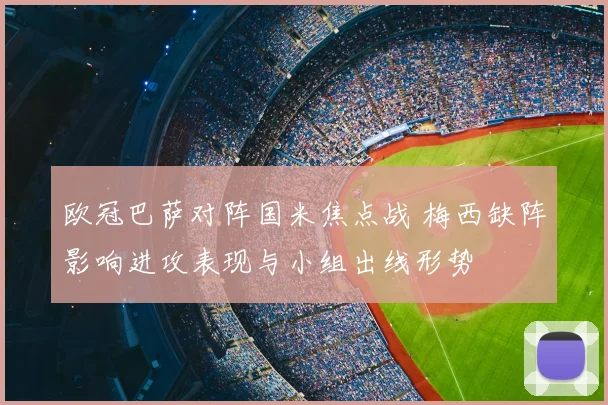 欧冠巴萨对阵国米焦点战 梅西缺阵影响进攻表现与小组出线形势