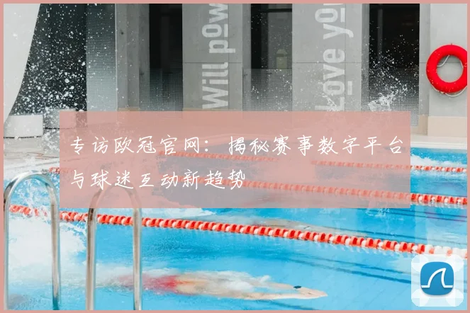 专访欧冠官网：揭秘赛事数字平台与球迷互动新趋势