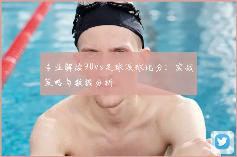 专业解读90vs足球滚球比分：实战策略与数据分析