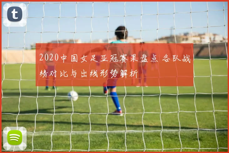 2020中国女足亚冠赛果盘点 各队战绩对比与出线形势解析