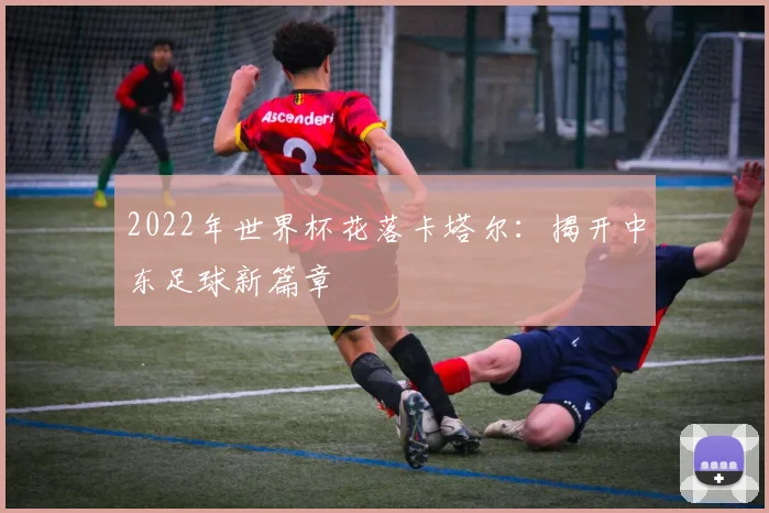 2022年世界杯花落卡塔尔：揭开中东足球新篇章