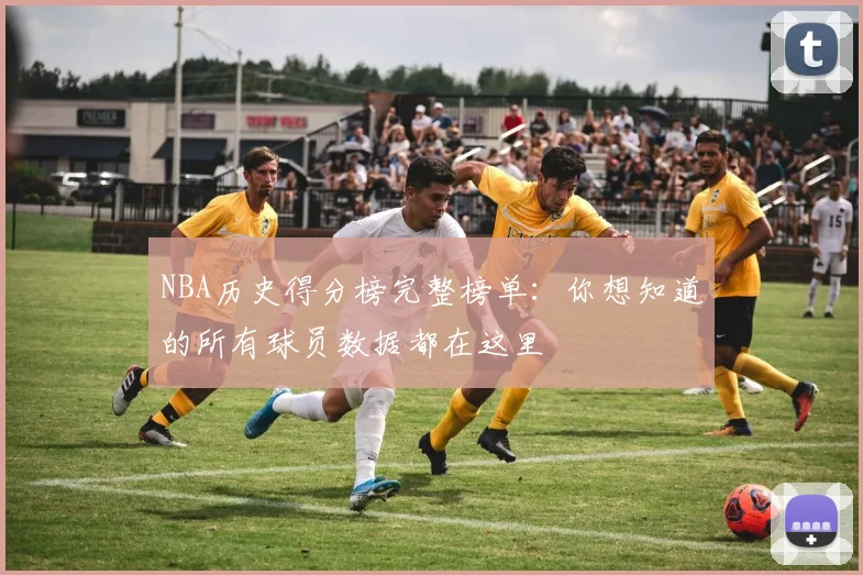 NBA历史得分榜完整榜单:你想知道的所有球员数据都在这里