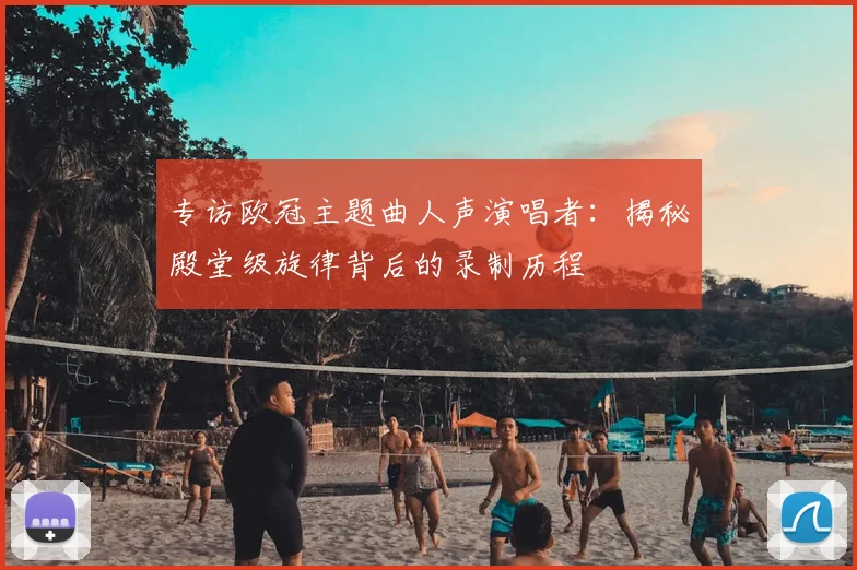 专访欧冠主题曲人声演唱者：揭秘殿堂级旋律背后的录制历程