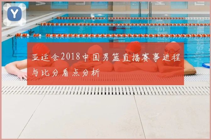 亚运会2018中国男篮直播赛事进程与比分看点分析