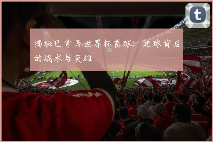 揭秘巴拿马世界杯首球：进球背后的战术与英雄