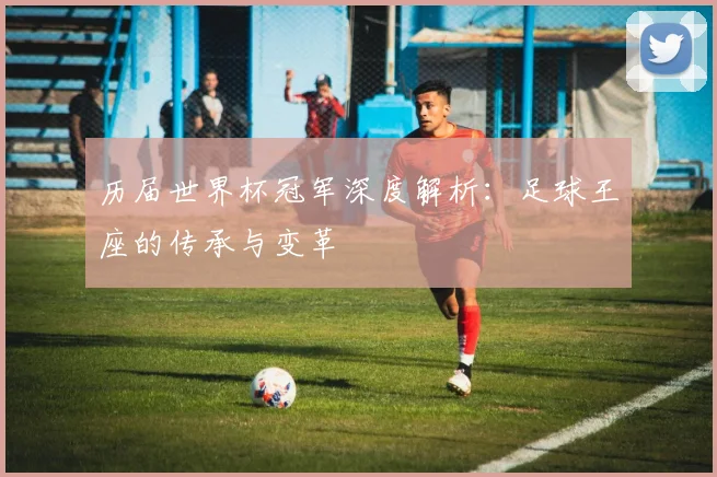 历届世界杯冠军深度解析：足球王座的传承与变革