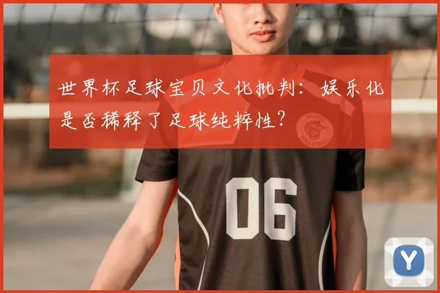 世界杯足球宝贝文化批判：娱乐化是否稀释了足球纯粹性？