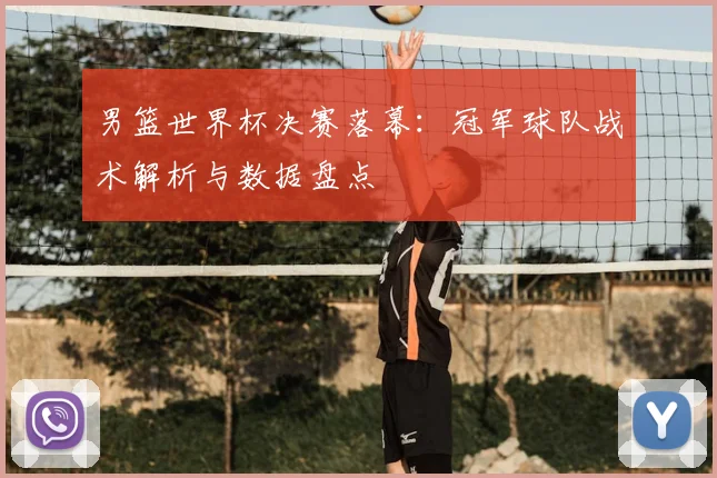 男篮世界杯决赛落幕：冠军球队战术解析与数据盘点