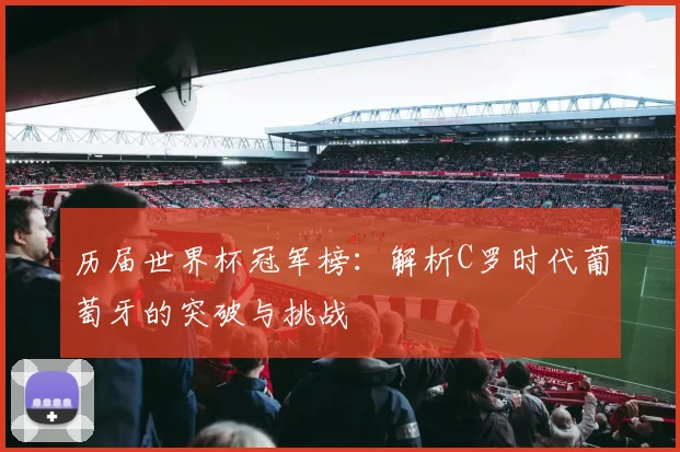 历届世界杯冠军榜：解析C罗时代葡萄牙的突破与挑战