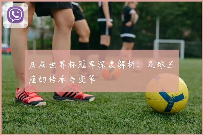 历届世界杯冠军深度解析：足球王座的传承与变革