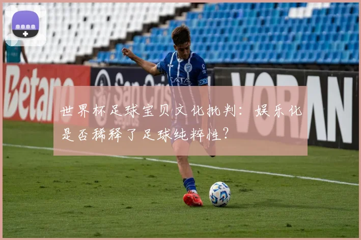 世界杯足球宝贝文化批判：娱乐化是否稀释了足球纯粹性？