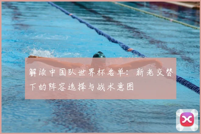 解读中国队世界杯名单：新老交替下的阵容选择与战术意图