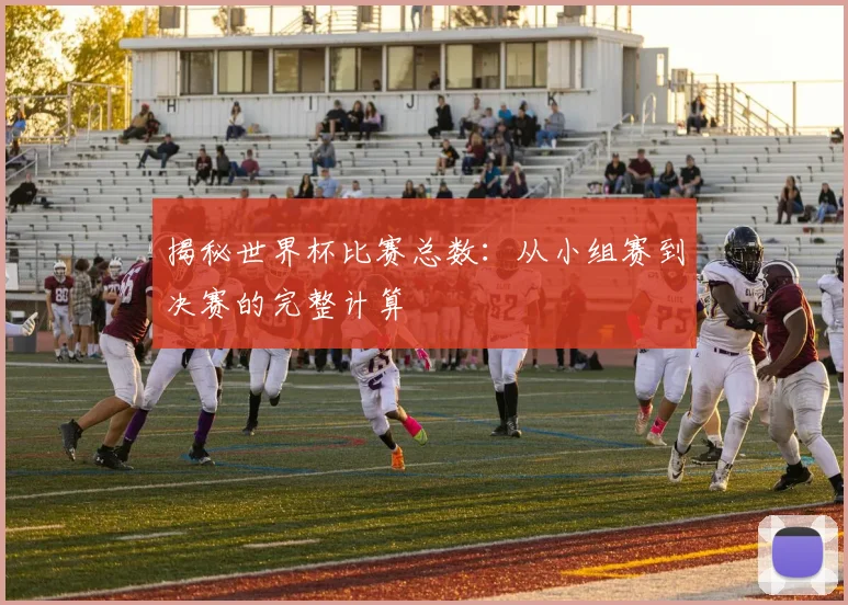 揭秘世界杯比赛总数：从小组赛到决赛的完整计算