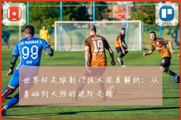 世界杯足球射门技术深度解析：从基础到大师的进阶之路